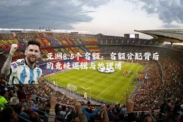 亚洲8.5个名额:名额分配背后的竞技逻辑与地理博弈