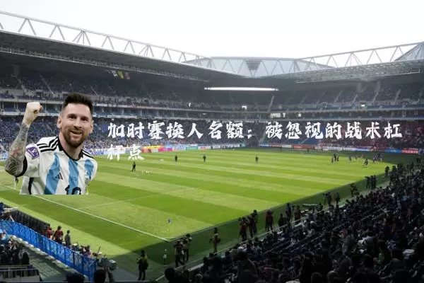加时赛换人名额：被忽视的战术杠杆点