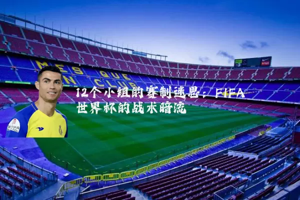 12个小组的赛制迷思：FIFA世界杯的战术暗流