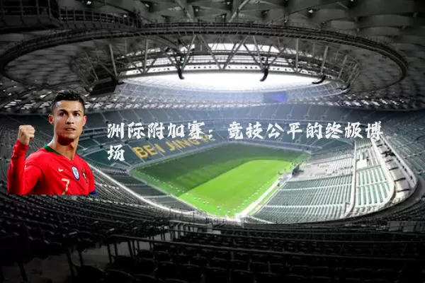 洲际附加赛：竞技公平的终极博弈场
