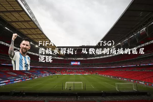FIFA技术研究小组(TSG)的战术解构：从数据到场域的底层逻辑