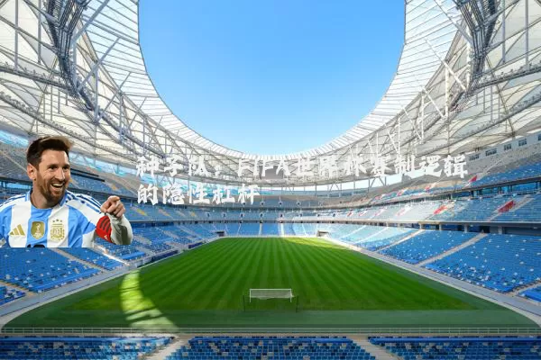 种子队:FIFA世界杯赛制逻辑的隐性杠杆
