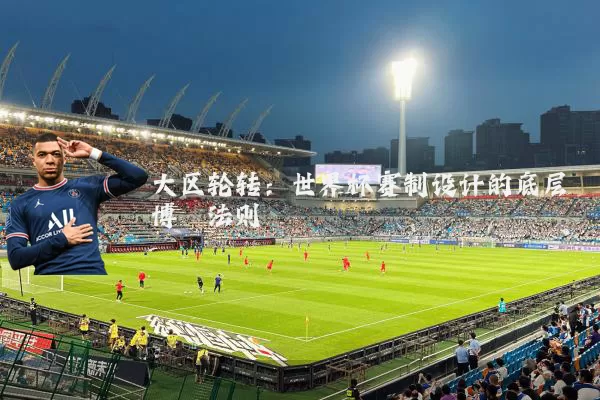 大区轮转:世界杯赛制设计的底层博弈法则