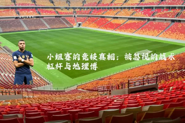 小组赛的竞技真相：被忽视的战术杠杆与地理博弈