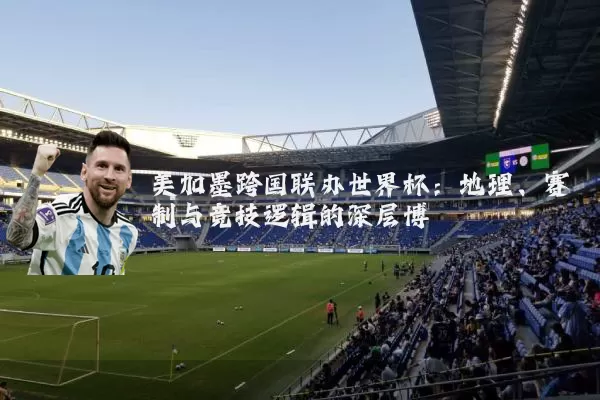 美加墨跨国联办世界杯:地理、赛制与竞技逻辑的深层博弈