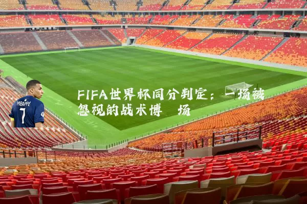FIFA世界杯同分判定：一场被忽视的战术博弈场