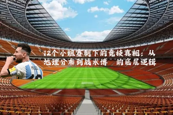 12个小组赛制下的竞技真相:从地理分布到战术博弈的底层逻辑