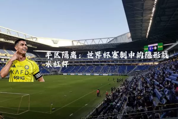 半区隔离：世界杯赛制中的隐形战术杠杆