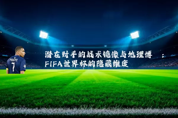 潜在对手的战术镜像与地理博弈:FIFA世界杯的隐藏维度