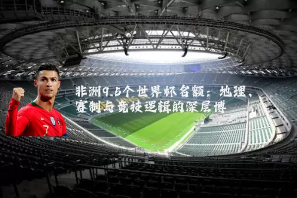 非洲9.5个世界杯名额：地理、赛制与竞技逻辑的深层博弈