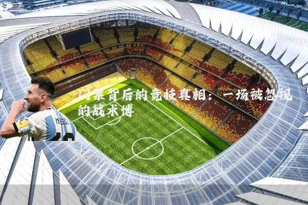 门票背后的竞技真相:一场被忽视的战术博弈