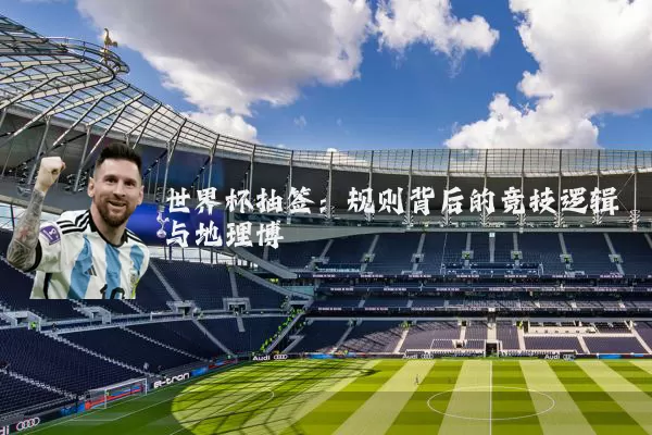 世界杯抽签:规则背后的竞技逻辑与地理博弈