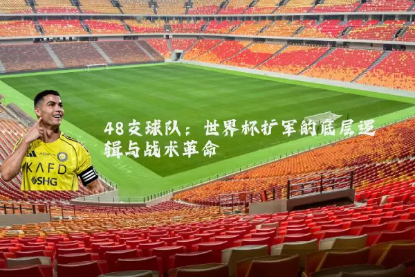 48支球队:世界杯扩军的底层逻辑与战术革命