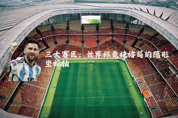 三大赛区：世界杯竞技格局的隐形坐标轴